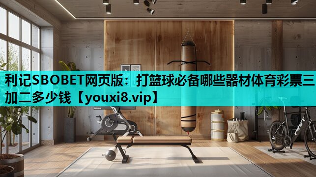 利记SBOBET网页版：打篮球必备哪些器材体育彩票三加二多少钱