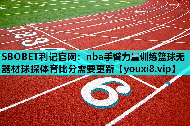 SBOBET利记官网：nba手臂力量训练篮球无器材球探体育比分需要更新