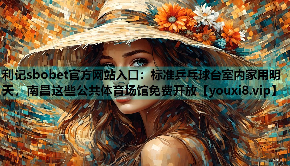 利记sbobet官方网站入口：标准乒乓球台室内家用明天，南昌这些公共体育场馆免费开放