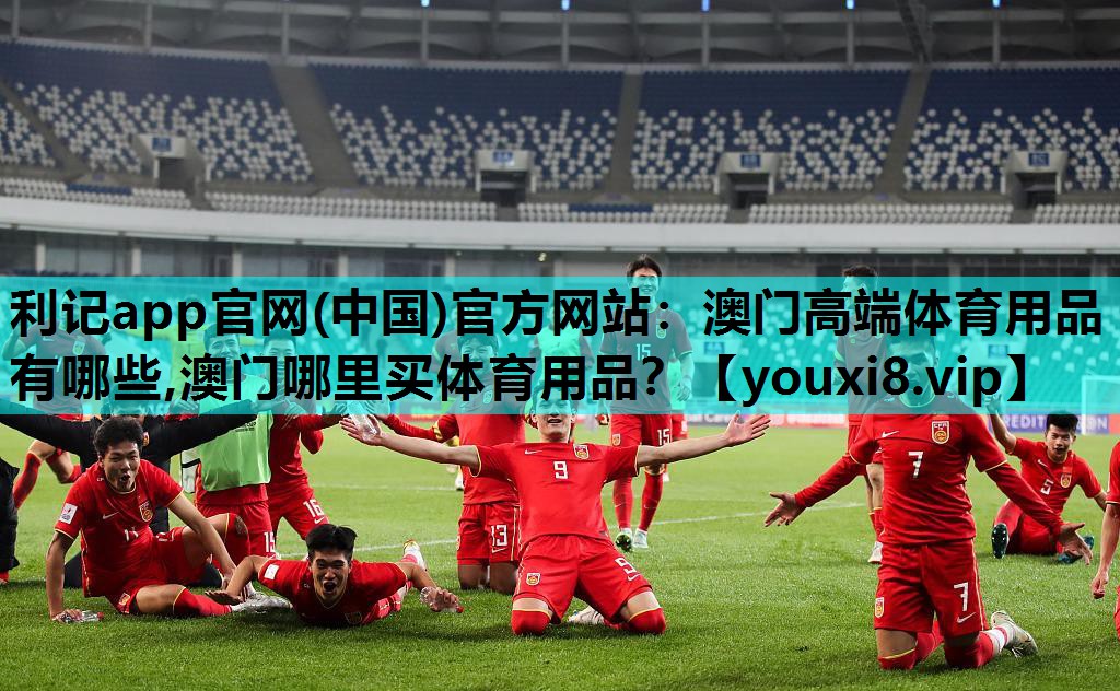 利记app官网(中国)官方网站：澳门高端体育用品有哪些,澳门哪里买体育用品？