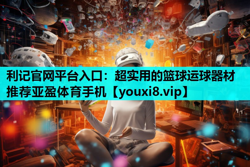 利记官网平台入口：超实用的篮球运球器材推荐亚盈体育手机