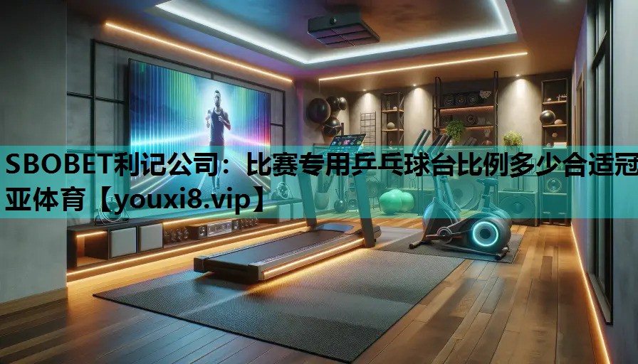 SBOBET利记公司：比赛专用乒乓球台比例多少合适冠亚体育