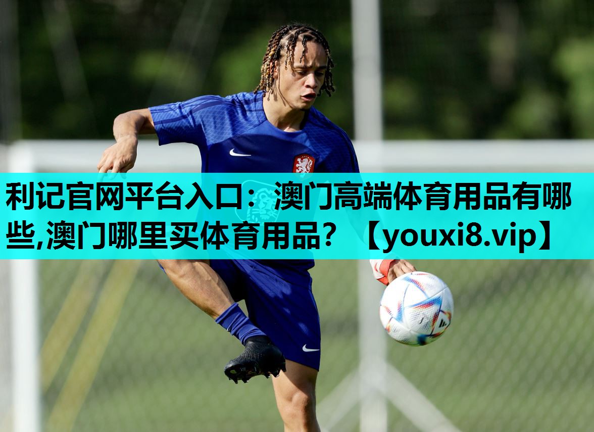 利记官网平台入口：澳门高端体育用品有哪些,澳门哪里买体育用品？