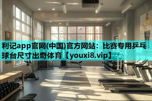 利记app官网(中国)官方网站：比赛专用乒乓球台尺寸出奇体育