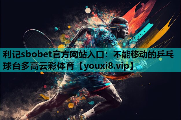 利记sbobet官方网站入口：不能移动的乒乓球台多高云彩体育