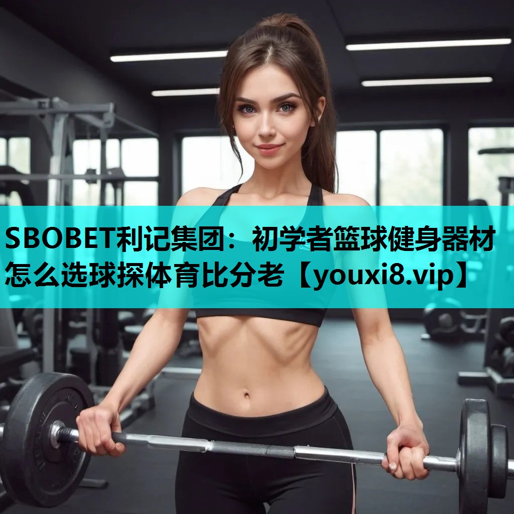 SBOBET利记集团：初学者篮球健身器材怎么选球探体育比分老
