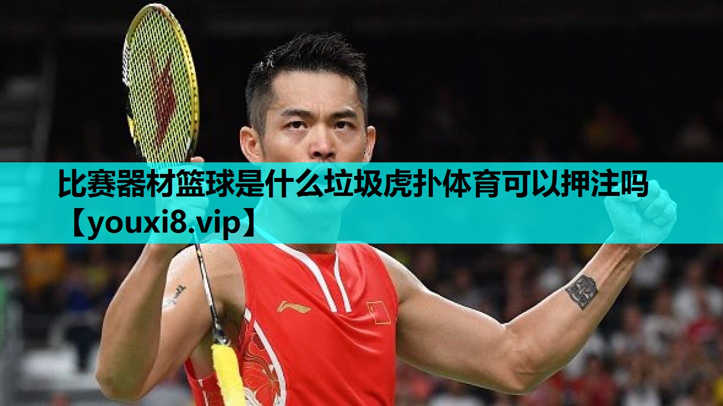 比赛器材篮球是什么垃圾虎扑体育可以押注吗
