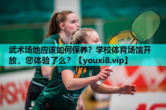 武术场地应该如何保养？学校体育场馆开放，您体验了么？