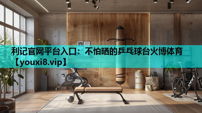 利记官网平台入口：不怕晒的乒乓球台火博体育