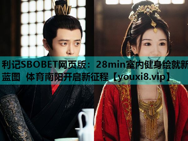 利记SBOBET网页版：28min室内健身绘就新蓝图 体育南阳开启新征程