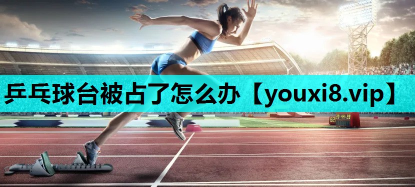 乒乓球台被占了怎么办