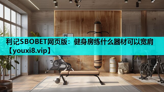 利记SBOBET网页版：健身房练什么器材可以宽肩