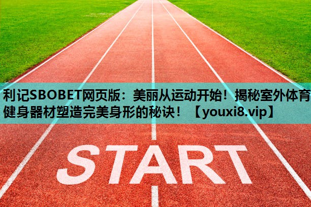 美丽从运动开始！揭秘室外体育健身器材塑造完美身形的秘诀！
