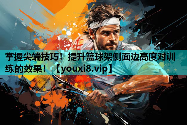 掌握尖端技巧！提升篮球架侧面边高度对训练的效果！