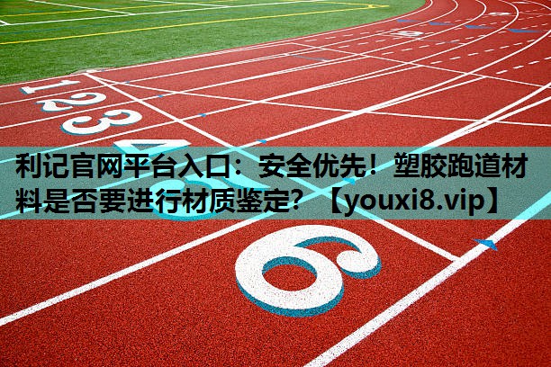 安全优先！塑胶跑道材料是否要进行材质鉴定？