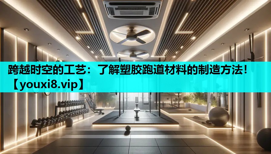 跨越时空的工艺：了解塑胶跑道材料的制造方法！