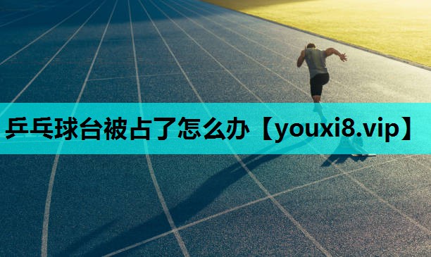 乒乓球台被占了怎么办