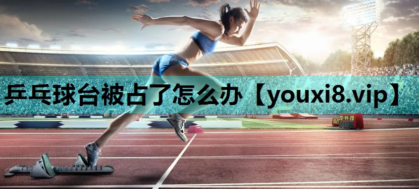 乒乓球台被占了怎么办