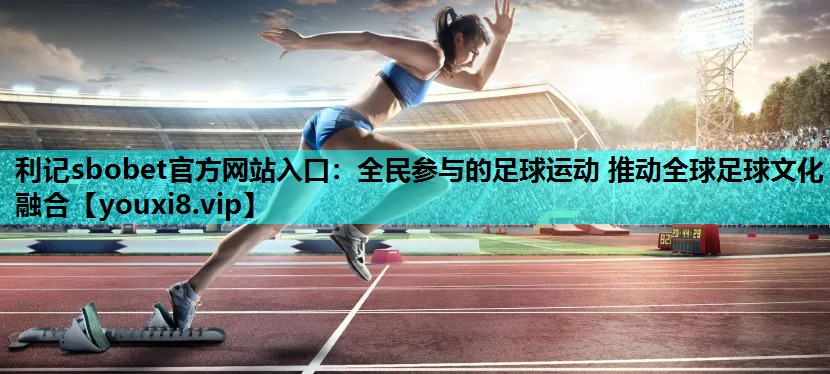 全民参与的足球运动 推动全球足球文化融合