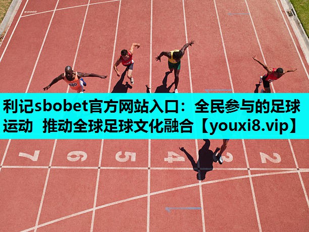 全民参与的足球运动 推动全球足球文化融合
